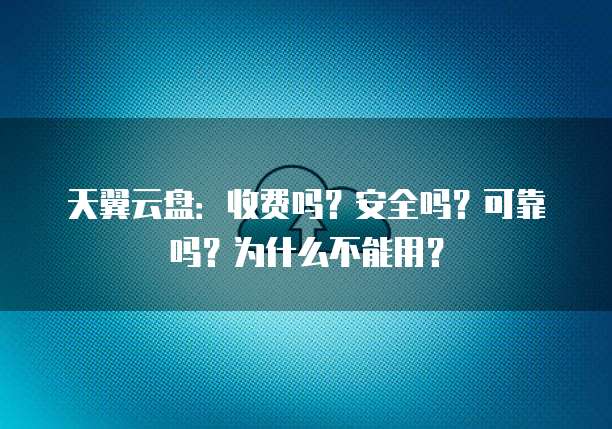 天翼云盘：收费吗？安全吗？可靠吗？为什么不能用？