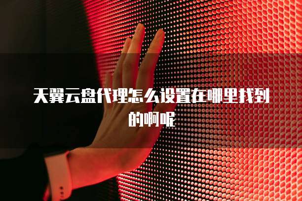 天翼云盘代理怎么设置在哪里找到的啊呢