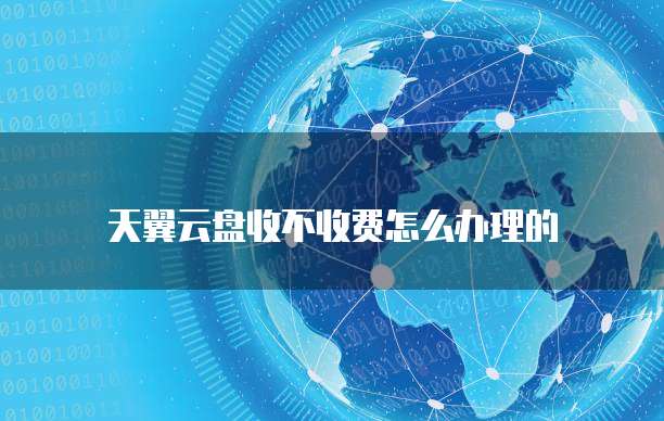 天翼云盘收不收费怎么办理的