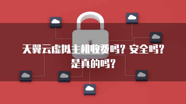 天翼云虚拟主机收费吗？安全吗？是真的吗？