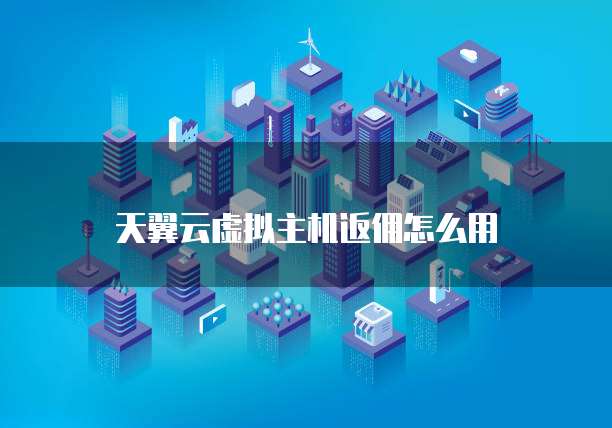 天翼云虚拟主机返佣怎么用