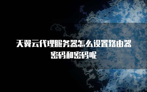 天翼云代理服务器怎么设置路由器密码和密码呢