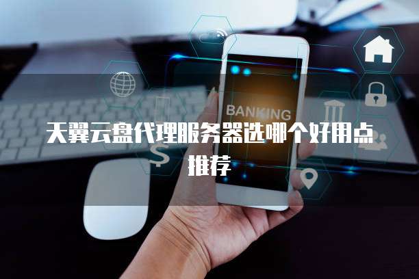 天翼云盘代理服务器选哪个好用点推荐