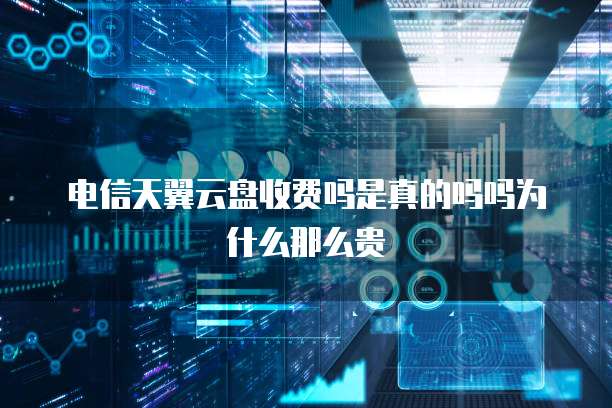 电信天翼云盘收费吗是真的吗吗为什么那么贵