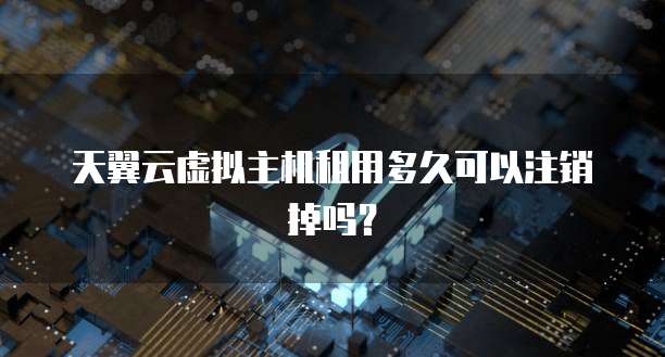 天翼云虚拟主机租用多久可以注销掉吗?