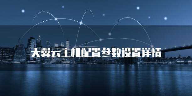 天翼云主机配置参数设置详情