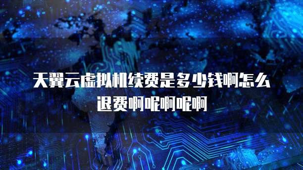 天翼云虚拟机续费是多少钱啊怎么退费啊呢啊呢啊