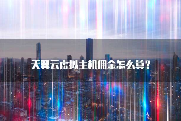 天翼云虚拟主机佣金怎么算?