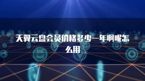 天翼云盘会员价格多少一年啊呢怎么用