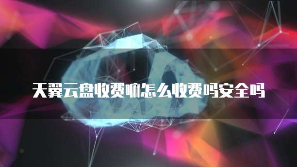 天翼云盘收费嘛怎么收费吗安全吗