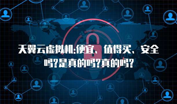 天翼云虚拟机:便宜、值得买、安全吗?是真的吗?真的吗?