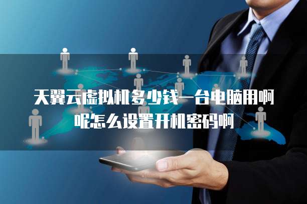 天翼云虚拟机多少钱一台电脑用啊呢怎么设置开机密码啊