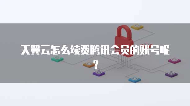 天翼云怎么续费腾讯会员的账号呢?