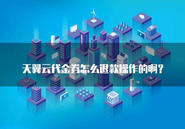 天翼云代金券怎么退款操作的啊?