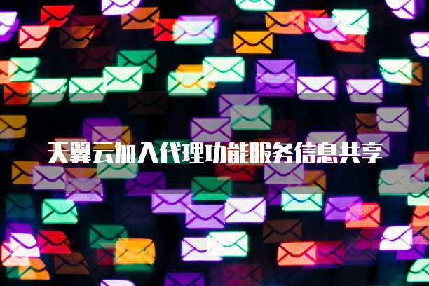 天翼云加入代理功能服务信息共享