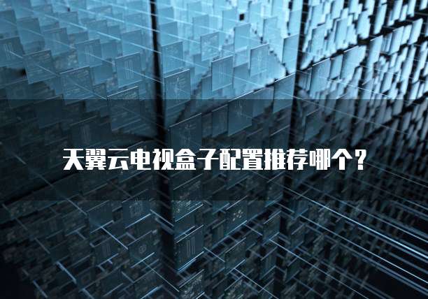 天翼云电视盒子配置推荐哪个?