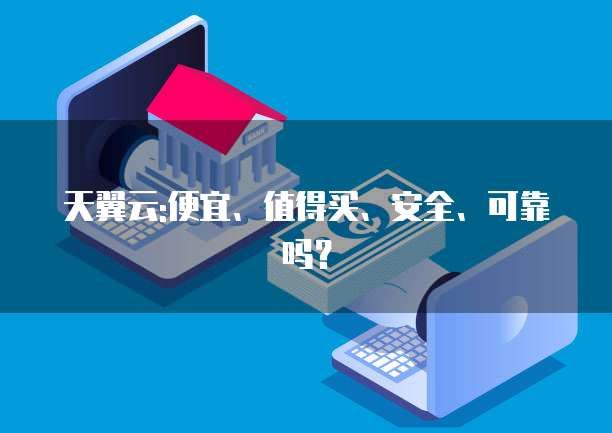 天翼云:便宜、值得买、安全、可靠吗?