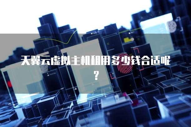 天翼云虚拟主机租用多少钱合适呢?