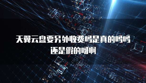 天翼云盘要另外收费吗是真的吗吗还是假的呀啊