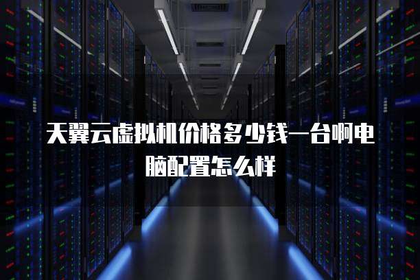 天翼云虚拟机价格多少钱一台啊电脑配置怎么样