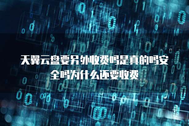 天翼云盘要另外收费吗是真的吗安全吗为什么还要收费