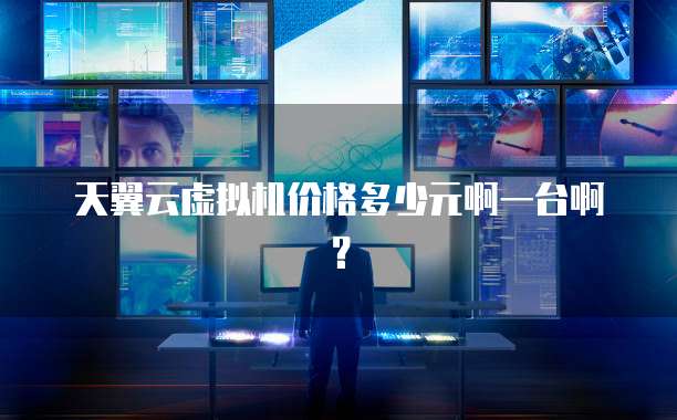 天翼云虚拟机价格多少元啊一台啊?