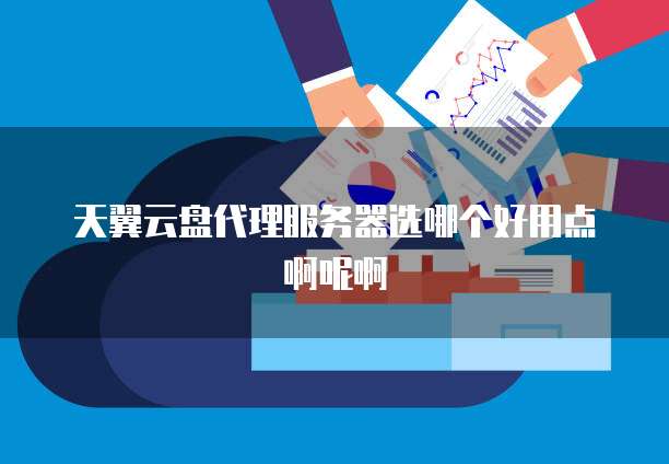 天翼云盘代理服务器选哪个好用点啊呢啊