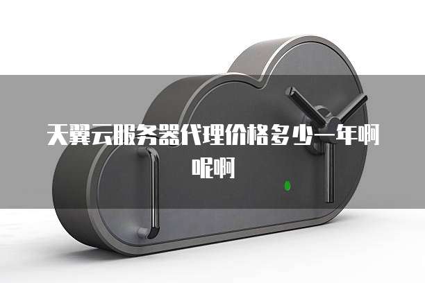 天翼云服务器代理价格多少一年啊呢啊