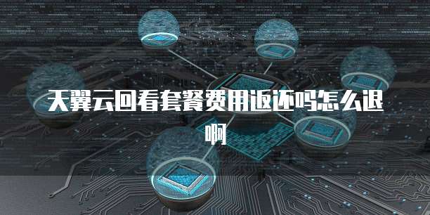 天翼云回看套餐费用返还吗怎么退啊