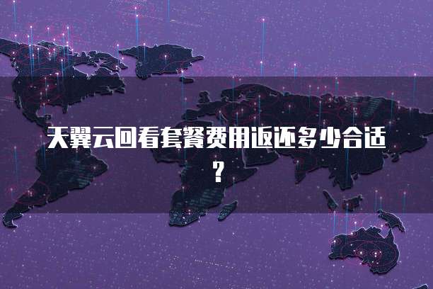 天翼云回看套餐费用返还多少合适?