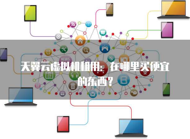 天翼云虚拟机租用:在哪里买便宜的东西?