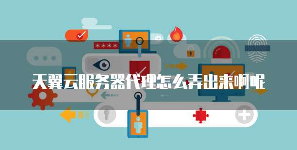 天翼云服务器代理怎么弄出来啊呢