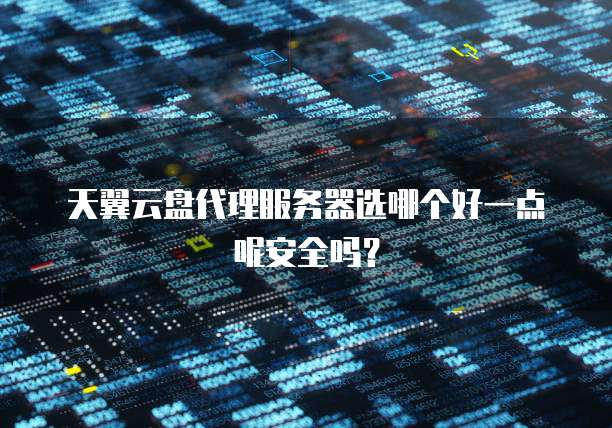 天翼云盘代理服务器选哪个好一点呢安全吗?