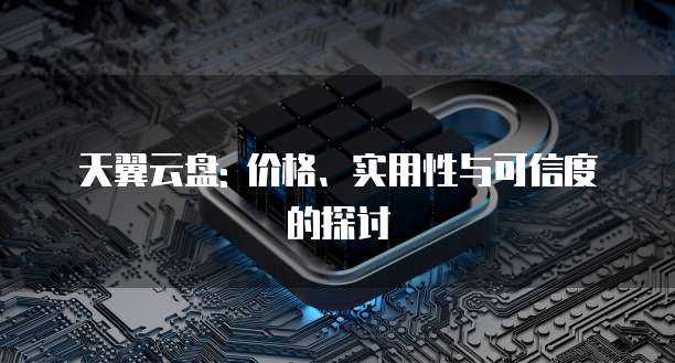 天翼云盘: 价格、实用性与可信度的探讨