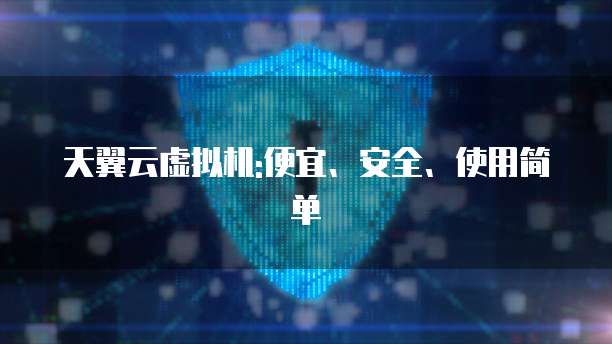 天翼云虚拟机:便宜、安全、使用简单