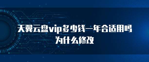 天翼云盘vip多少钱一年合适用吗为什么修改