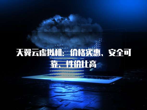 天翼云虚拟机:价格实惠、安全可靠、性价比高