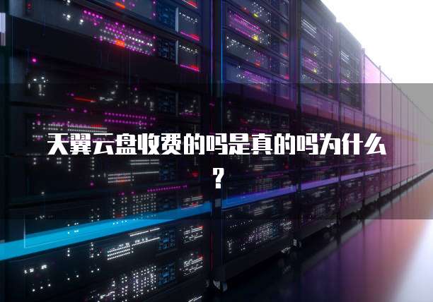 天翼云盘收费的吗是真的吗为什么？