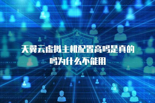 天翼云虚拟主机配置高吗是真的吗为什么不能用