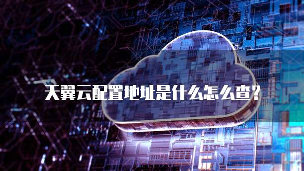 天翼云配置地址是什么怎么查?
