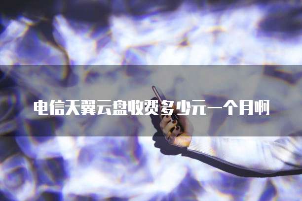 电信天翼云盘收费多少元一个月啊