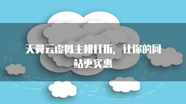  天翼云虚拟主机打折，让你的网站更实惠