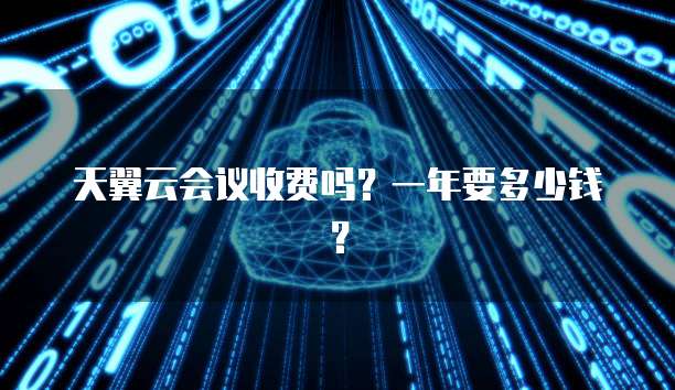 天翼云会议收费吗?一年要多少钱?