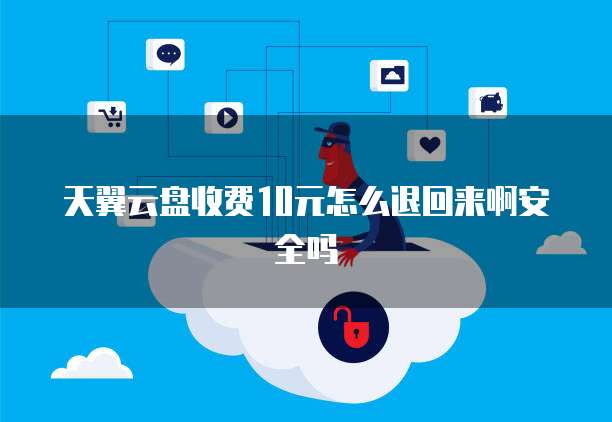 天翼云盘收费10元怎么退回来啊安全吗