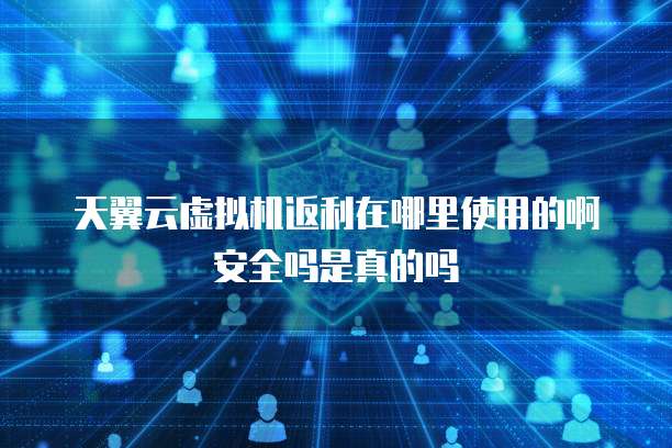 天翼云虚拟机返利在哪里使用的啊安全吗是真的吗
