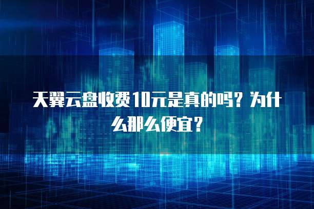 天翼云盘收费10元是真的吗?为什么那么便宜?