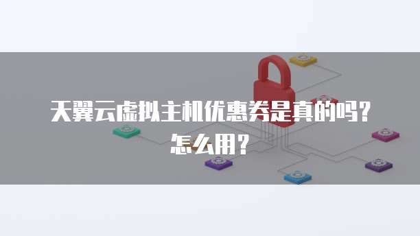 天翼云虚拟主机优惠券是真的吗?怎么用?