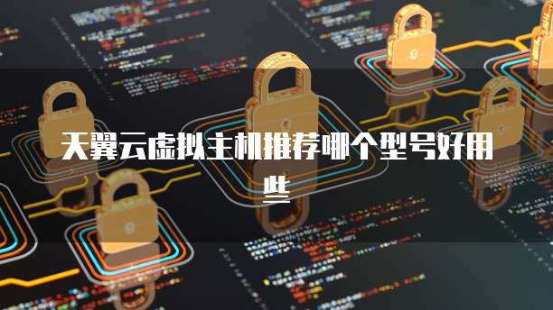 天翼云虚拟主机推荐哪个型号好用些