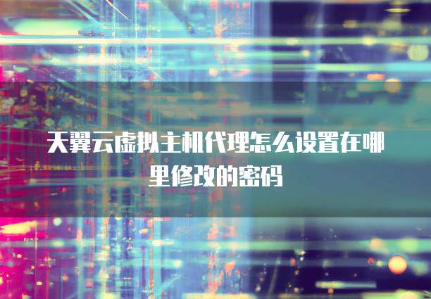 天翼云虚拟主机代理怎么设置在哪里修改的密码
