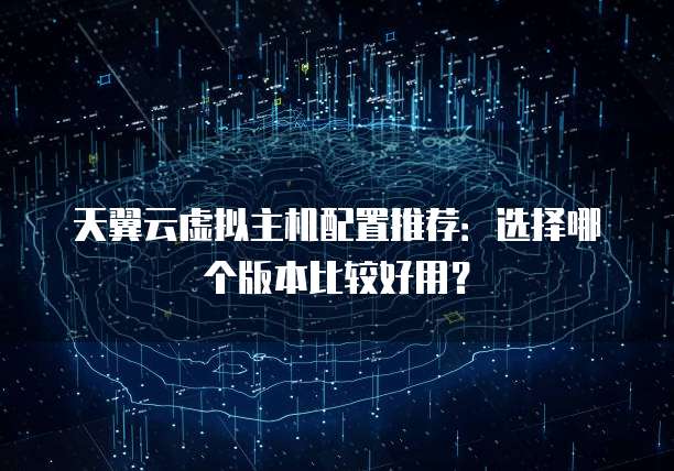 天翼云虚拟主机配置推荐：选择哪个版本比较好用？